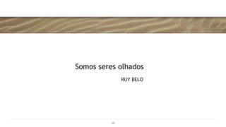 Somos seres olhados
RUY BELO
10
 