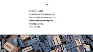 “Diz-se Revolução
o Movimento de um Corpo que,
Descrevendo uma curva fechada,
passa sucessivamente pelos
mesmos Lugares.
(Pina, 2012: 15)
6
 