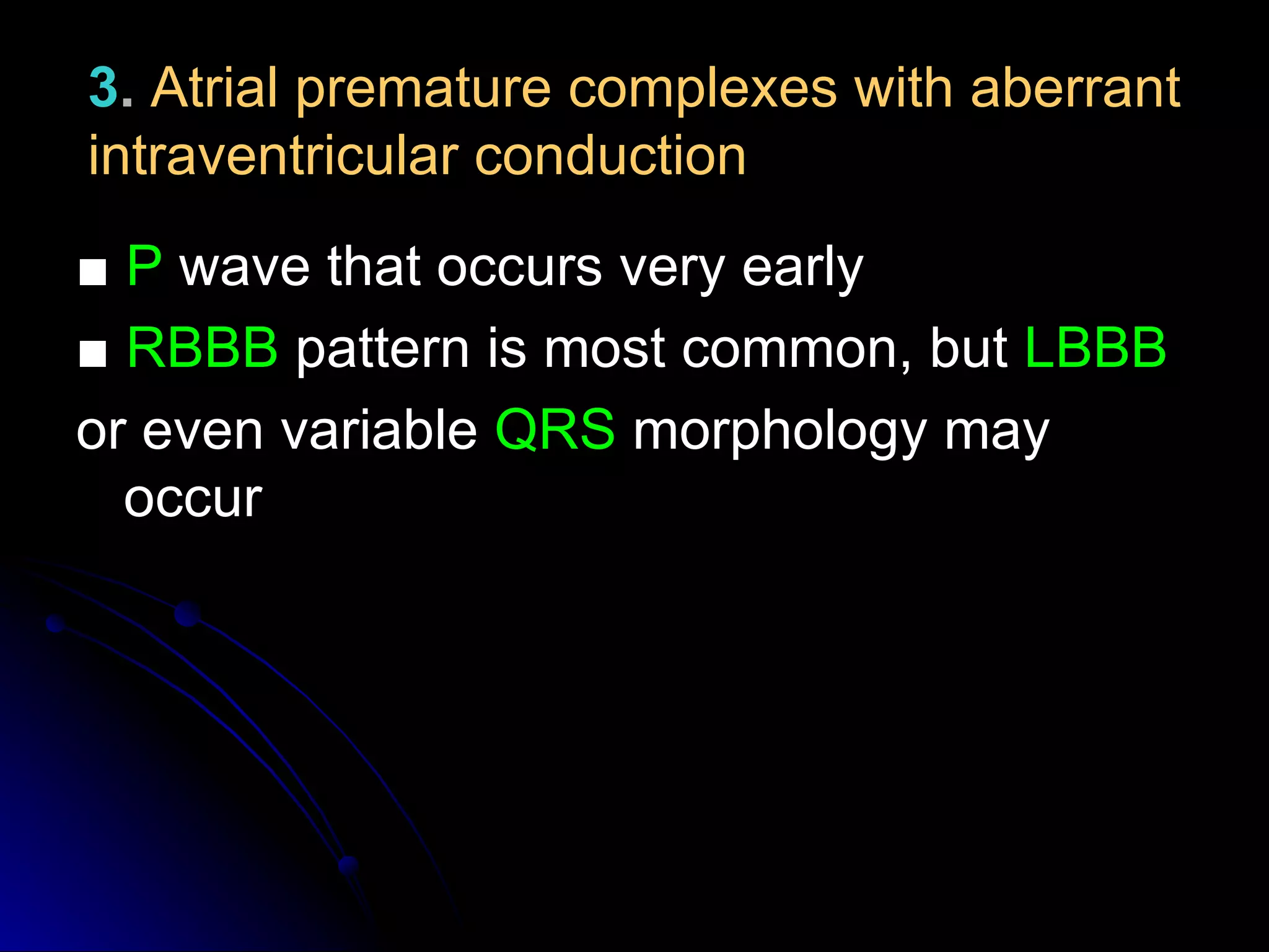 3. Atrial premature complexes with aberrant
intraventricular conduction
■ P wave that occurs very early
■ RBBB pattern is most common, but LBBB
or even variable QRS morphology may
occur