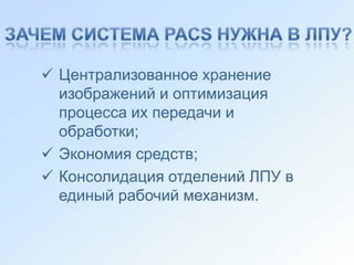  Централизованное хранение
  изображений и оптимизация
  процесса их передачи и
  обработки;
 Экономия средств;
 Консолидация отделений ЛПУ в
  единый рабочий механизм.
 