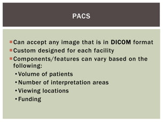 Can accept any image that is in DICOM format
Custom designed for each facility
Components/features can vary based on the
following:
• Volume of patients
• Number of interpretation areas
• Viewing locations
• Funding
PACS
 