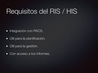 Requisitos del RIS / HIS
Integración con PACS.
Útil para la planiﬁcación.
Útil para la gestión.
Con acceso a los informes.
 