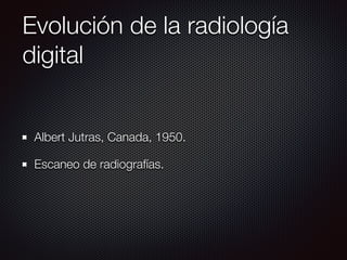 Evolución de la radiología
digital
Albert Jutras, Canada, 1950.
Escaneo de radiografías.
 