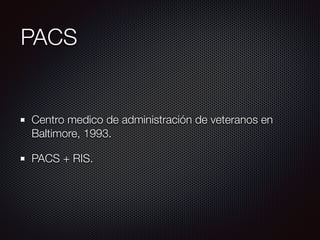 PACS
Centro medico de administración de veteranos en
Baltimore, 1993.
PACS + RIS.
 