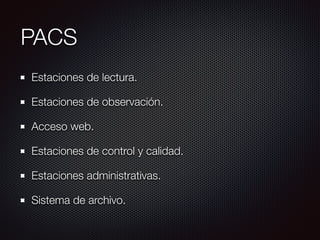 PACS
Estaciones de lectura.
Estaciones de observación.
Acceso web.
Estaciones de control y calidad.
Estaciones administrativas.
Sistema de archivo.
 