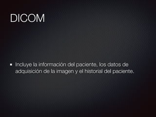 DICOM
Incluye la información del paciente, los datos de
adquisición de la imagen y el historial del paciente.
 