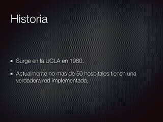 Historia
Surge en la UCLA en 1980.
Actualmente no mas de 50 hospitales tienen una
verdadera red implementada.
 