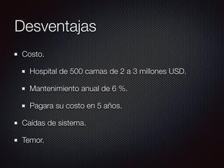 Desventajas
Costo.
Hospital de 500 camas de 2 a 3 millones USD.
Mantenimiento anual de 6 %.
Pagara su costo en 5 años.
Caídas de sistema.
Temor.
 