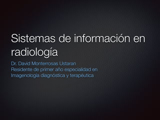 Sistemas de información en
radiología
Dr. David Monterrosas Ustaran
Residente de primer año especialidad en
Imagenología diagnóstica y terapéutica
 