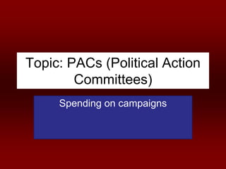 Topic: PACs (Political Action
Committees)
Spending on campaigns
 