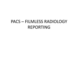 PACS – FILMLESS RADIOLOGY
REPORTING
 