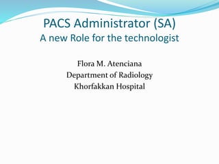 PACS Administrator (SA)
A new Role for the technologist
Flora M. Atenciana
Department of Radiology
Khorfakkan Hospital
 