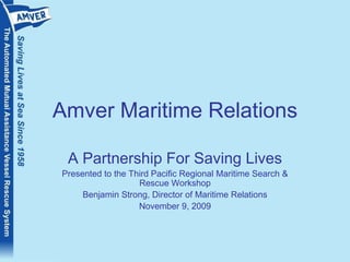 Amver Maritime Relations A Partnership For Saving Lives Presented to the Third Pacific Regional Maritime Search & Rescue Workshop Benjamin Strong, Director of Maritime Relations November 9, 2009 