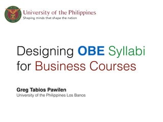 Designing OBE Syllabi
for Business Courses
Greg Tabios Pawilen
University of the Philippines Los Banos
 