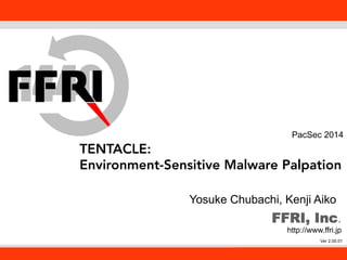 FFRI,Inc. 
PacSec 2014 
TENTACLE: 
Environment-Sensitive Malware Palpation 
FFRI, Inc. 
http://www.ffri.jp 
Ver 2.00.01 
1 
Yosuke Chubachi, Kenji Aiko 
 
