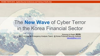 PACSEC TOKYO 2016 - Applied Security Conferences and Training in Paciﬁc Asia
The New Wave of Cyber Terror
in the Korea Financial Sector
Kyoung-Ju Kwak (郭炅周)
CEAT (Computer Emergency Analysis Team) @ Korea Financial Security Institute
kjkwak@fsec.or.kr
 