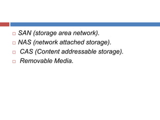  SAN (storage area network). 
 NAS (network attached storage). 
 CAS (Content addressable storage). 
 Removable Media. 
 