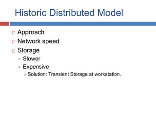 Historic Distributed Model 
 Approach 
 Network speed 
 Storage 
 Slower 
 Expensive 
 Solution: Transient Storage at workstation. 
 