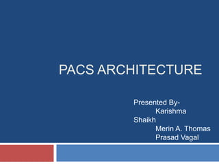 PACS ARCHITECTURE 
Presented By- 
Karishma 
Shaikh 
Merin A. Thomas 
Prasad Vagal 
 