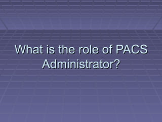 What is the role of PACSWhat is the role of PACS
Administrator?Administrator?
 