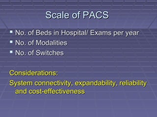 Scale of PACSScale of PACS
 No. of Beds in Hospital/ Exams per yearNo. of Beds in Hospital/ Exams per year
 No. of ModalitiesNo. of Modalities
 No. of SwitchesNo. of Switches
Considerations:Considerations:
System connectivity, expandability, reliabilitySystem connectivity, expandability, reliability
and cost-effectivenessand cost-effectiveness
 