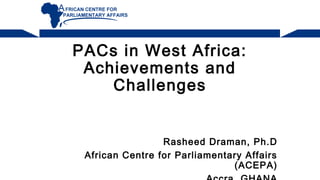 PACs in West Africa:
Achievements and
Challenges
Rasheed Draman, Ph.D
African Centre for Parliamentary Affairs
(ACEPA)
 