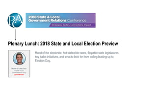 Plenary Lunch: 2018 State and Local Election Preview
Mood of the electorate, hot statewide races, flippable state legislatures,
key ballot initiatives, and what to look for from polling leading up to
Election Day.
Michael D. Cohen, Ph.D.
Founder & CEO
Cohen Research Group
@michaelcohen
 