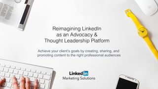 Achieve your client’s goals by creating, sharing, and
promoting content to the right professional audiences
Reimagining LinkedIn !
as an Advocacy & !
Thought Leadership Platform!
 