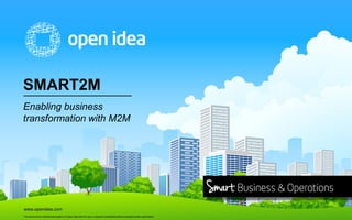 SMART2M
Enabling business
transformation with M2M

www.openidea.com
This document is intellectual property of Open Idea and it’s use or spread is prohibited without express written permission.

 
