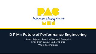 D P M :: Future of Performance Engineering
Sriram Rajaram, Practice Director & Evangelist
Chandresh Gupta, Head of PE COE
Wipro Technologies
 