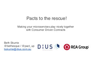 Pacts to the rescue!
Making your microservices play nicely together
with Consumer Driven Contracts
Beth Skurrie
@bethesque / @pact_up
bskurrie@dius.com.au
 