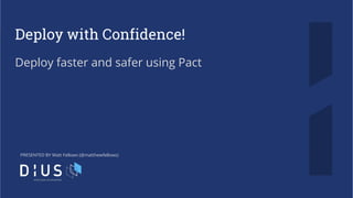 Deploy with Confidence!
Deploy faster and safer using Pact
PRESENTED BY Matt Fellows (@matthewfellows)
 