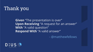 Thank you
- @matthewfellows
Given “The presentation is over”
Upon Receiving “A request for an answer”
With “A valid question”
Respond With “A valid answer”
 