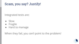 Scam, you say? Justify!
Integrated tests are:
● Slow
● Fragile
● Hard to manage
When they fail, you can’t point to the problem!
 