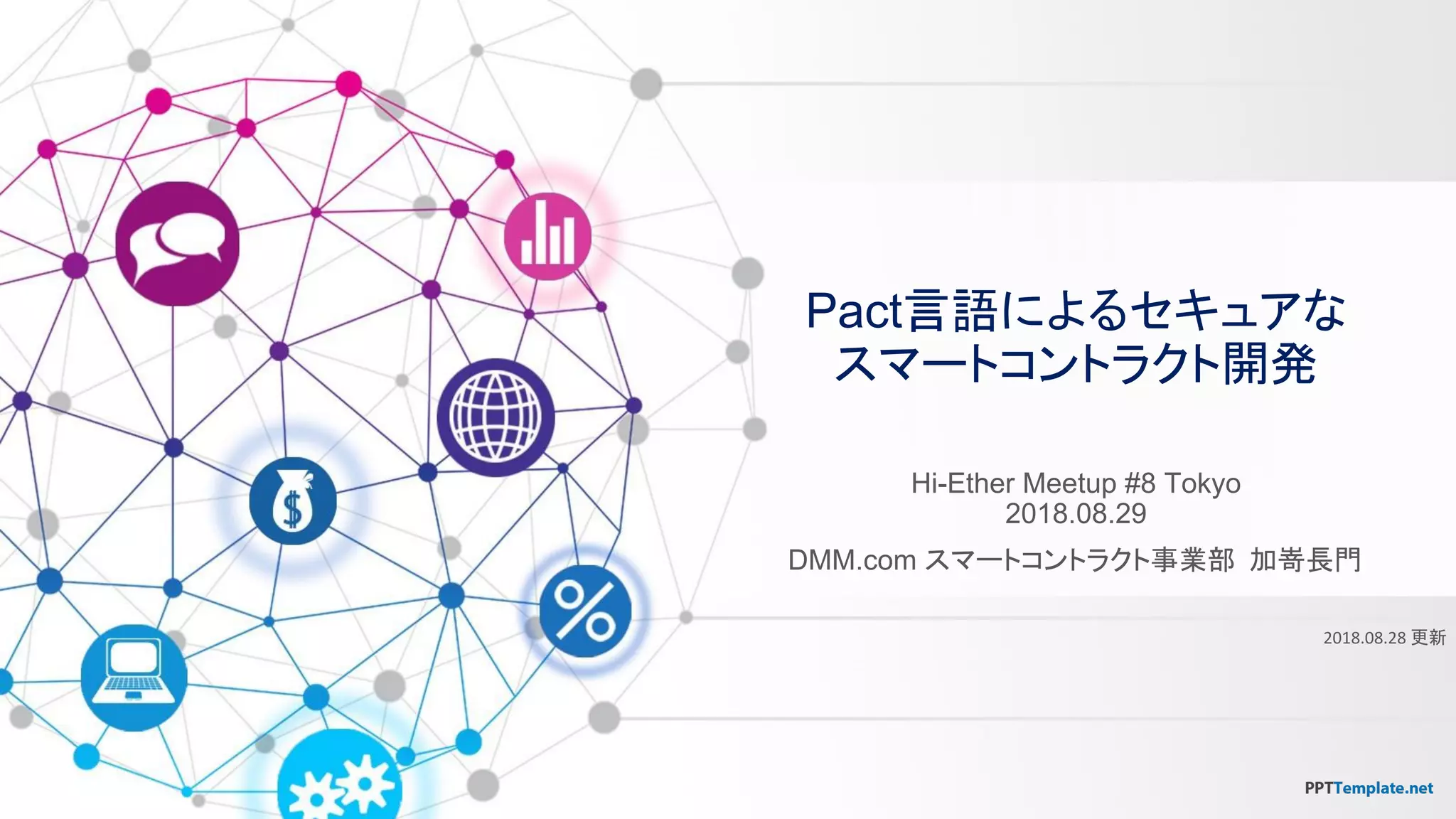 Pact言語によるセキュアな
スマートコントラクト開発
Hi-Ether Meetup #8 Tokyo
2018.08.29
DMM.com スマートコントラクト事業部 加嵜長門
更新
 