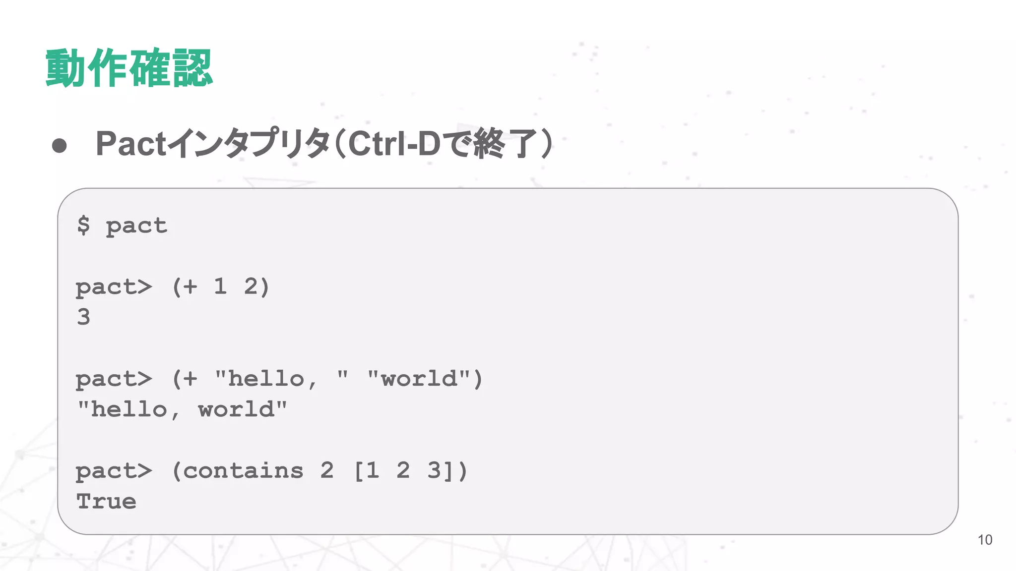 動作確認
10
$ pact
pact> (+ 1 2)
3
pact> (+ "hello, " "world")
"hello, world"
pact> (contains 2 [1 2 3])
True
● Pactインタプリタ（Ctrl-Dで終了）
 