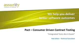 Pact – Consumer Driven Contract Testing 
Commercial in Confidence | Assurity Consulting Limited 2014 
“Integrated Tests Are A Scam” 
Pete Sellars – Technical Consultant 
 