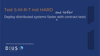PRESENTED BY Matt Fellows (@matthewfellows)
Test S-M-R-T not HARD
Deploy distributed systems faster with contract tests
and safer!
v
 
