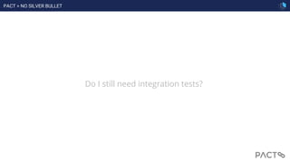 PACT > NO SILVER BULLET
Do I still need integration tests?
 