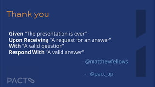 Thank you
- @matthewfellows
- @pact_up
Given “The presentation is over”
Upon Receiving “A request for an answer”
With “A valid question”
Respond With “A valid answer”
 