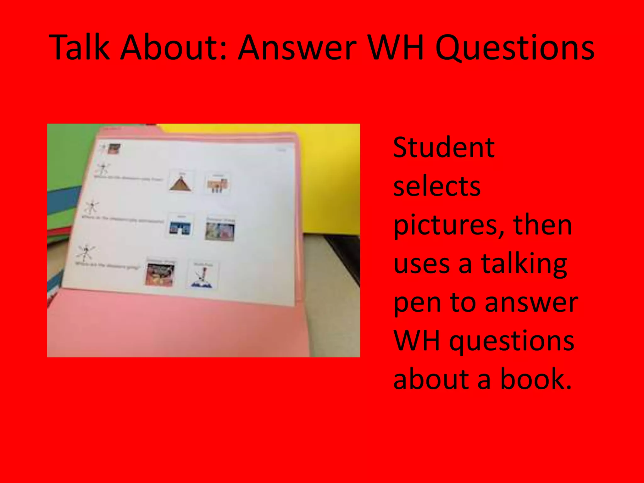 Talk About: Answer WH Questions
Student
selects
pictures, then
uses a talking
pen to answer
WH questions
about a book.
 