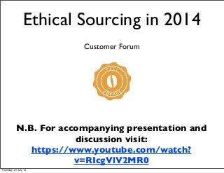Ethical Sourcing in 2014
Customer Forum
N.B. For accompanying presentation and
discussion visit:
https://www.youtube.com/watch?
v=RIcgVlV2MR0
Thursday, 31 July 14
 