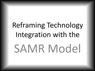 Reframing Technology 
Integration with the 
SAMR Model 
 