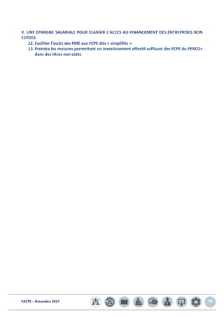 PACTE – Décembre 2017 16
V. UNE EPARGNE SALARIALE POUR ELARGIR L’ACCES AU FINANCEMENT DES ENTREPRISES NON
COTEES
12. Faciliter l’accès des PME aux FCPE dits « simplifiés »
13. Prendre les mesures permettant un investissement effectif suffisant des FCPE du PERCO+
dans des titres non cotés
 