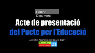 Acte de presentació
del Pacte per l’Educació
Aprovat en Assemblea el 28 de juliol de 2014
Primer
Document
 