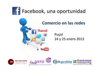 Facebook, una oportunidad

       Comercio en las redes

             Puçol
             24 y 25 enero 2013
 