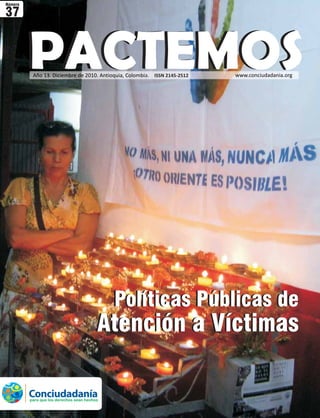 Número

37


         PACTEMOS
          Año 13. Diciembre de 2010. Antioquia, Colombia. ISSN 2145-2512   www.conciudadania.org




                                             Políticas Públicas de
                                        Atención a Víctimas

         Conciudadanía
         para que los derechos sean hechos
 