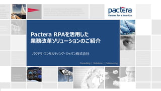 © Pactera. Confidential. All Rights Reserved.
Pactera ITサービスご紹介
May, 2014
パクテラ・テクノロジー・ジャパン株式会
社
Pactera ITサービスご紹介
May, 2014
パクテラ・テクノロジー・ジャパン株式会社パクテラ・コンサルティング・ジャパン株式会社
Pactera RPAを活用した
業務改革ソリューションのご紹介
Consulting | Solutions | Outsourcing
 