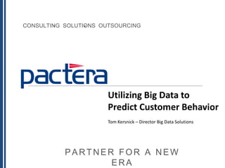 CONSULTING SOLUTIONS OUTSOURCING
PARTNER FOR A NEW
ERA
Big Data in Retail
Tom Kersnick - Director, Big Data Solutions, Pactera
Challen Bonar - Senior Director, Retail Practice, Pactera
Utilizing Big Data to
Predict Customer Behavior
Tom Kersnick – Director Big Data Solutions
 