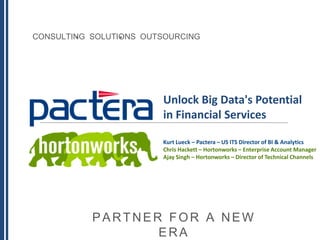 CONSULTING SOLUTIONS OUTSOURCING

Unlock Big Data's Potential
in Financial Services
Kurt Lueck – Pactera – US ITS Director of BI & Analytics
Chris Hackett – Hortonworks – Enterprise Account Manager
Ajay Singh – Hortonworks – Director of Technical Channels

PARTNER FOR A NEW
ERA

 
